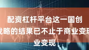 配资杠杆平台这一国创战略的结果已不止于商业变现