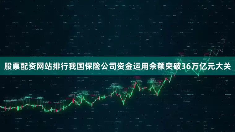 股票配资网站排行我国保险公司资金运用余额突破36万亿元大关