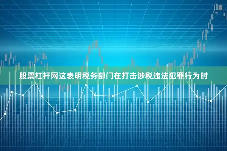 股票杠杆网这表明税务部门在打击涉税违法犯罪行为时
